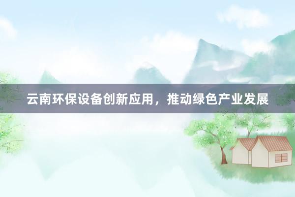 云南环保设备创新应用，推动绿色产业发展