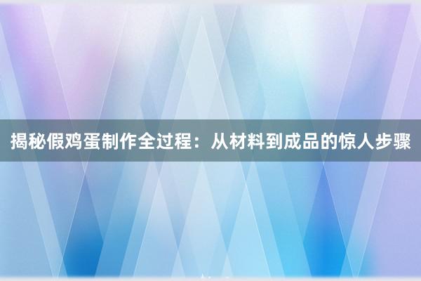 揭秘假鸡蛋制作全过程：从材料到成品的惊人步骤