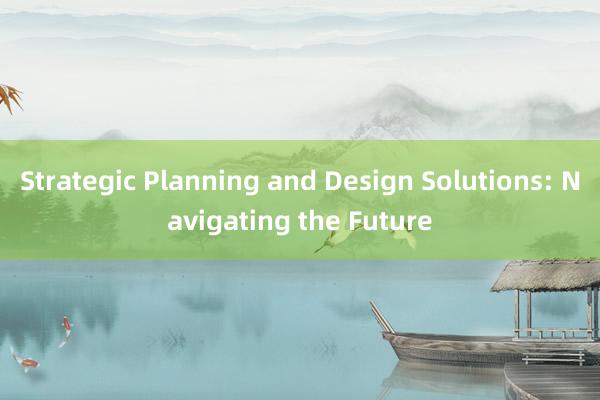 Strategic Planning and Design Solutions: Navigating the Future