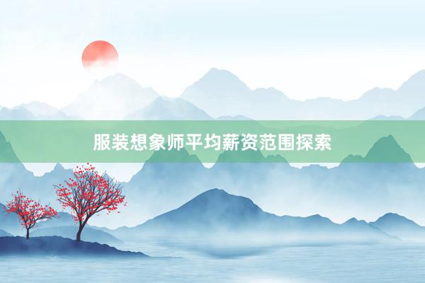 服装想象师平均薪资范围探索